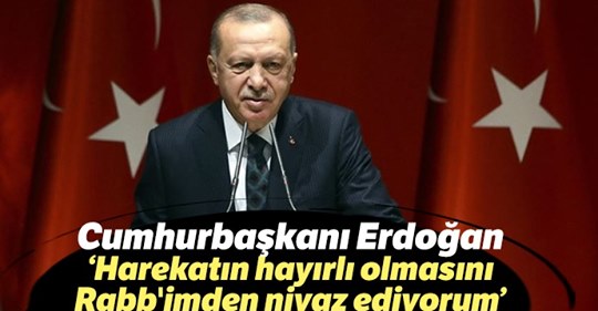 Cumhurbaşkanı Erdoğan: Harekatın hayırlı olmasını Rabb’imden niyaz ediyorum