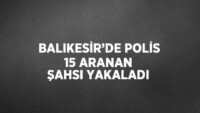 Balıkesir’de polis 15 aranan şahsı yakaladı.