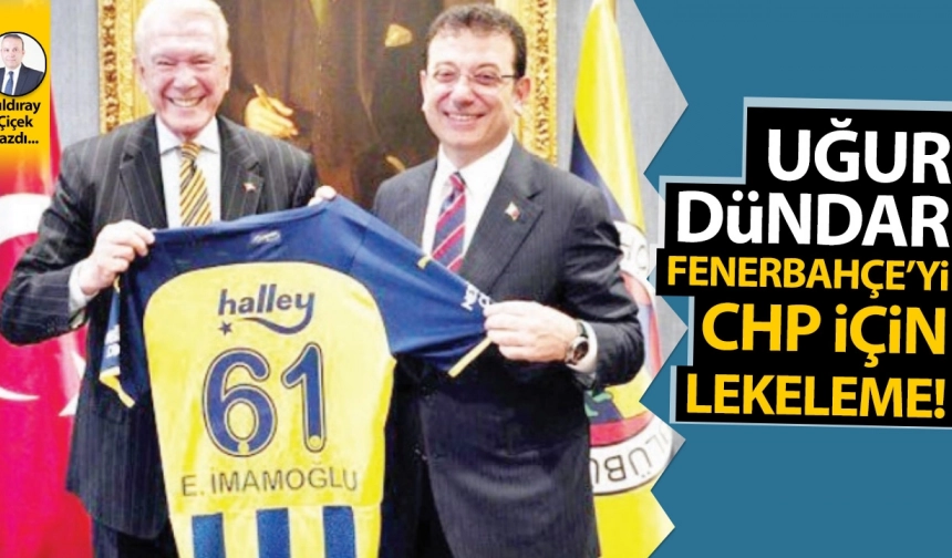 Uğur Dündar, Fenerbahçe’yi CHP için lekeleme!