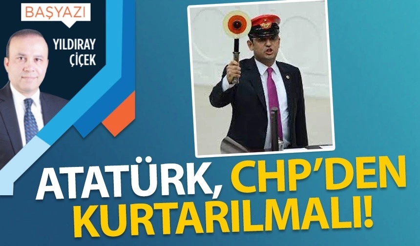 Atatürk, CHP’den kurtarılmalı!