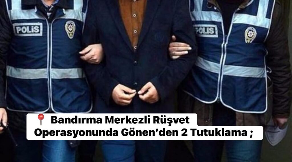 Bandırma Merkezli Rüşvet Operasyonunda Gönen’den 2 Tutuklama